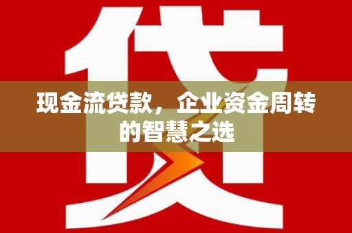 槐荫现金流贷款，企业资金周转的智慧之选