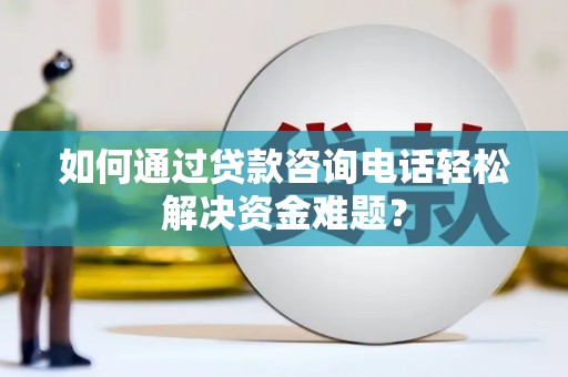 槐荫如何通过贷款咨询电话轻松解决资金难题？