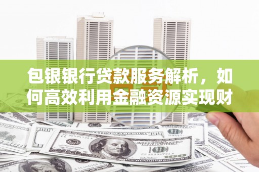 槐荫包银银行贷款服务解析，如何高效利用金融资源实现财富增长