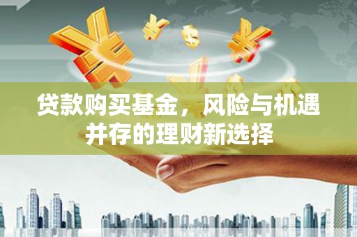 槐荫贷款购买基金，风险与机遇并存的理财新选择