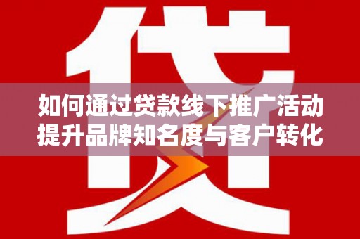 槐荫如何通过贷款线下推广活动提升品牌知名度与客户转化率