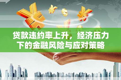 槐荫贷款违约率上升，经济压力下的金融风险与应对策略