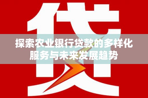 槐荫探索农业银行贷款的多样化服务与未来发展趋势