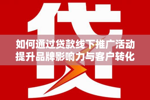 槐荫如何通过贷款线下推广活动提升品牌影响力与客户转化率