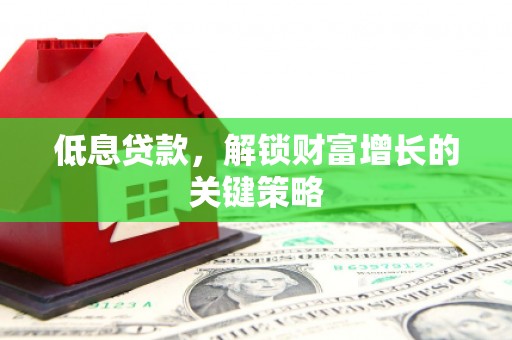 槐荫低息贷款，解锁财富增长的关键策略