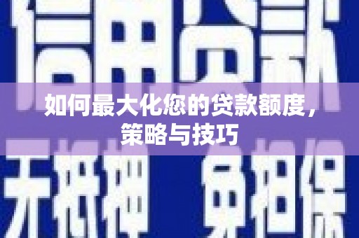 槐荫如何最大化您的贷款额度，策略与技巧