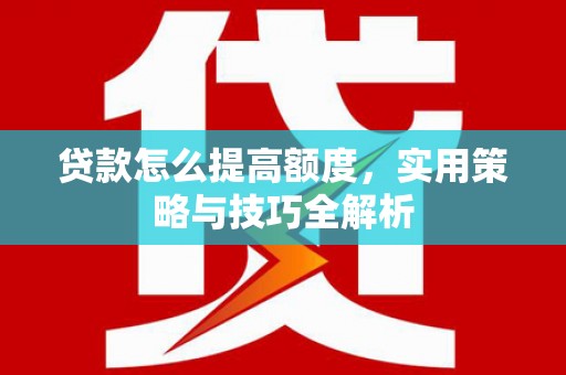 槐荫贷款怎么提高额度，实用策略与技巧全解析