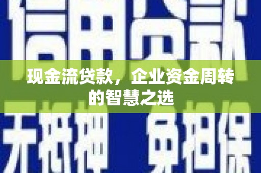 槐荫现金流贷款，企业资金周转的智慧之选
