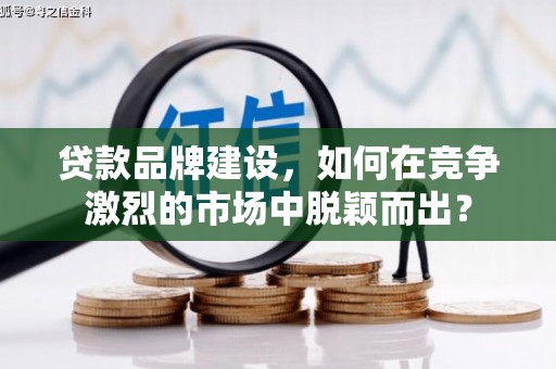 槐荫贷款品牌建设，如何在竞争激烈的市场中脱颖而出？