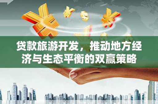 槐荫贷款旅游开发，推动地方经济与生态平衡的双赢策略