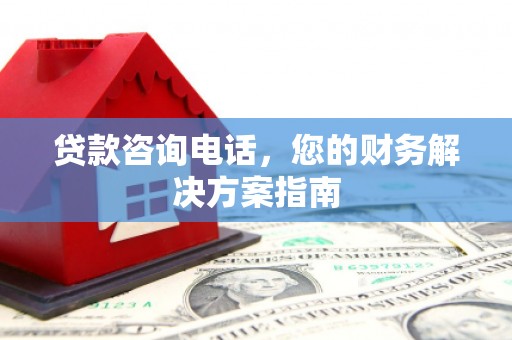 槐荫贷款咨询电话，您的财务解决方案指南