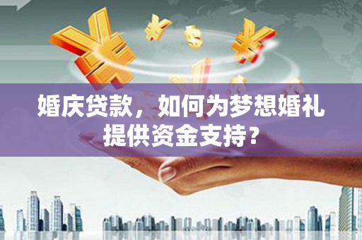 槐荫婚庆贷款，如何为梦想婚礼提供资金支持？