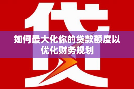 槐荫如何最大化你的贷款额度以优化财务规划