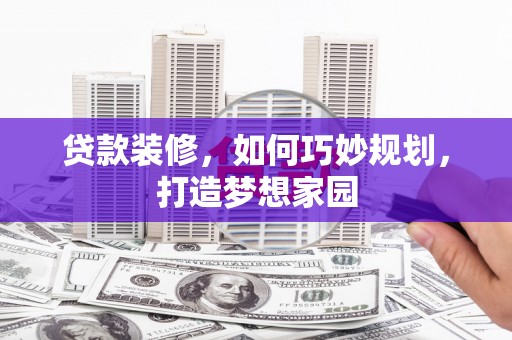 槐荫贷款装修，如何巧妙规划，打造梦想家园