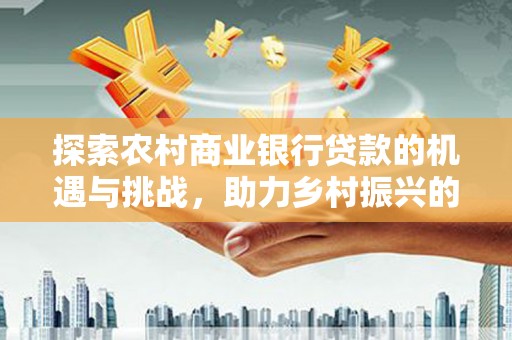 槐荫探索农村商业银行贷款的机遇与挑战，助力乡村振兴的金融引擎