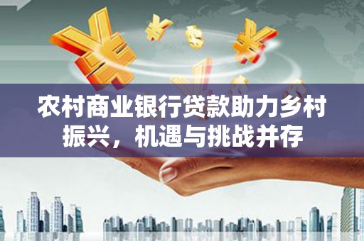 槐荫农村商业银行贷款助力乡村振兴，机遇与挑战并存