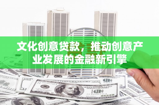 槐荫文化创意贷款，推动创意产业发展的金融新引擎