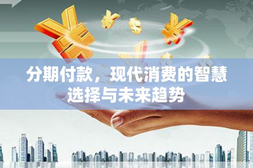 槐荫分期付款，现代消费的智慧选择与未来趋势