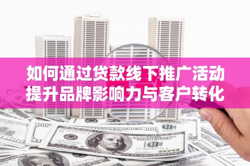 槐荫如何通过贷款线下推广活动提升品牌影响力与客户转化率