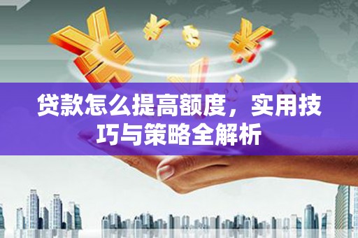槐荫贷款怎么提高额度，实用技巧与策略全解析