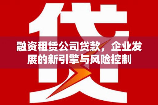 槐荫融资租赁公司贷款，企业发展的新引擎与风险控制