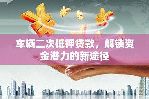 槐荫车辆二次抵押贷款，解锁资金潜力的新途径