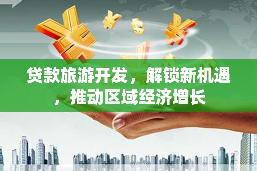 槐荫贷款旅游开发，解锁新机遇，推动区域经济增长