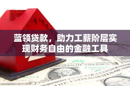 槐荫蓝领贷款，助力工薪阶层实现财务自由的金融工具