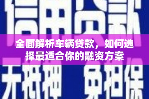 槐荫全面解析车辆贷款，如何选择最适合你的融资方案