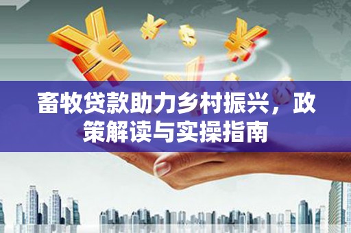 槐荫畜牧贷款助力乡村振兴，政策解读与实操指南