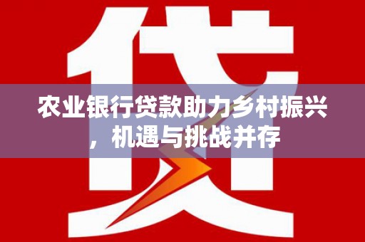 槐荫农业银行贷款助力乡村振兴，机遇与挑战并存