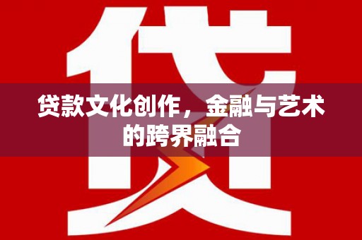 槐荫贷款文化创作，金融与艺术的跨界融合