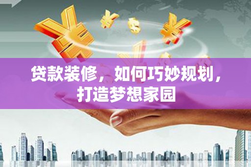 槐荫贷款装修，如何巧妙规划，打造梦想家园