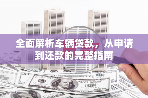 槐荫全面解析车辆贷款，从申请到还款的完整指南