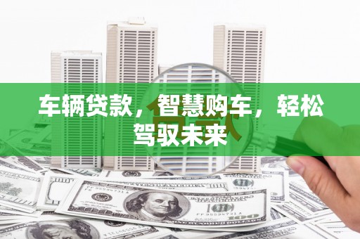槐荫车辆贷款，智慧购车，轻松驾驭未来