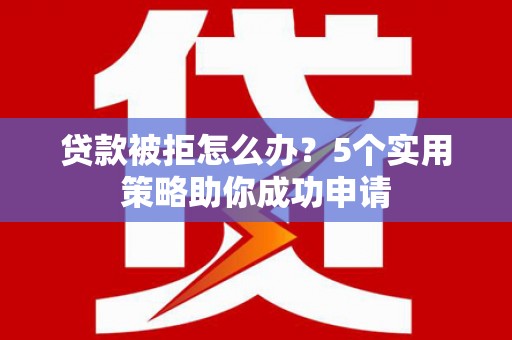槐荫贷款被拒怎么办？5个实用策略助你成功申请