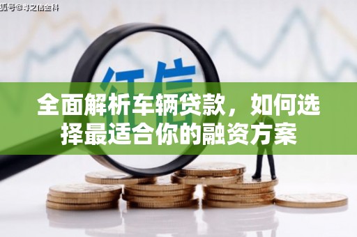 槐荫全面解析车辆贷款，如何选择最适合你的融资方案