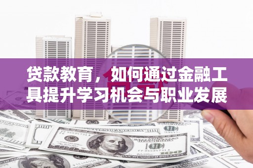 槐荫贷款教育，如何通过金融工具提升学习机会与职业发展