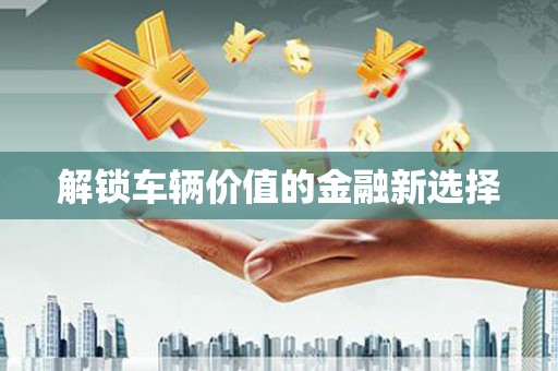 槐荫解锁车辆价值的金融新选择