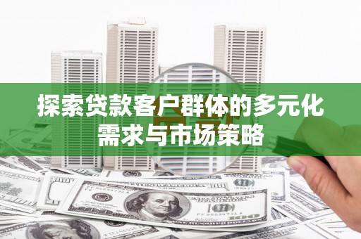 槐荫探索贷款客户群体的多元化需求与市场策略