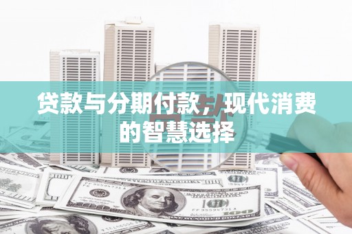 槐荫贷款与分期付款，现代消费的智慧选择