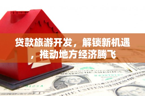 槐荫贷款旅游开发，解锁新机遇，推动地方经济腾飞