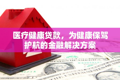 槐荫医疗健康贷款，为健康保驾护航的金融解决方案