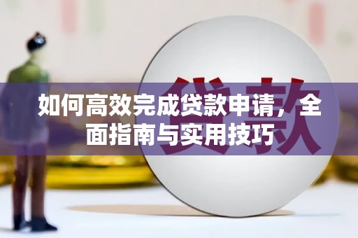 槐荫如何高效完成贷款申请，全面指南与实用技巧