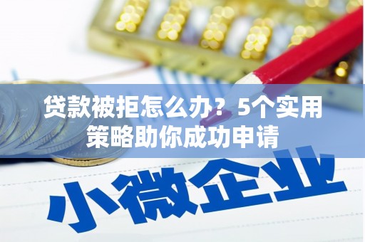 槐荫贷款被拒怎么办？5个实用策略助你成功申请