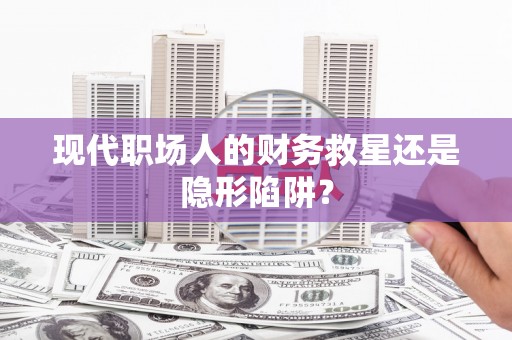 槐荫现代职场人的财务救星还是隐形陷阱？