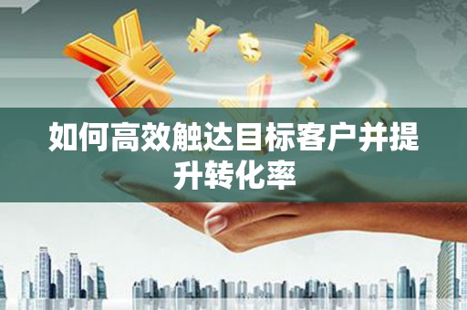 槐荫如何高效触达目标客户并提升转化率