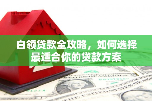 槐荫白领贷款全攻略，如何选择最适合你的贷款方案